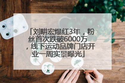刘畊宏爆红3年，粉丝首次跌破6000万，线下运动品牌门店开业一周实景曝光