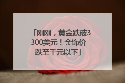 刚刚，黄金跌破3300美元！金饰价跌至千元以下