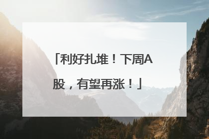 利好扎堆！下周A股，有望再涨！