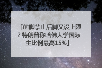 前脚禁止后脚又设上限？特朗普称哈佛大学国际生比例最高15%