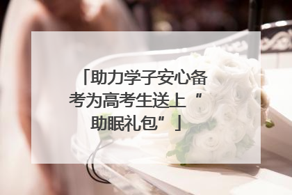 助力学子安心备考为高考生送上“助眠礼包”