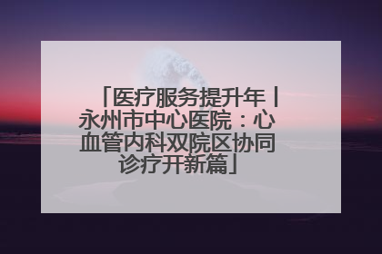 医疗服务提升年丨永州市中心医院：心血管内科双院区协同诊疗开新篇