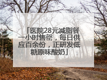 医院28元减脂餐一小时售罄，每日供应百余份，正研发低糖原味酸奶