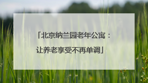 北京纳兰园老年公寓：让养老享受不再单调