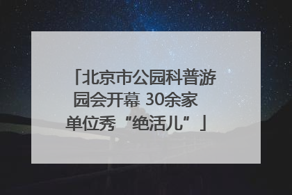 北京市公园科普游园会开幕 30余家单位秀“绝活儿”
