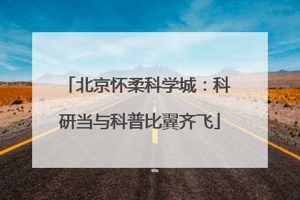 北京怀柔科学城：科研当与科普比翼齐飞