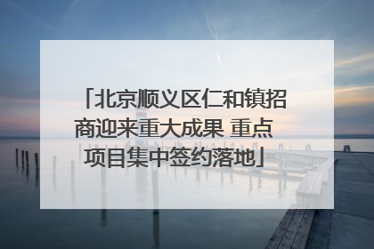 北京顺义区仁和镇招商迎来重大成果 重点项目集中签约落地