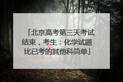 北京高考第三天考试结束，考生：化学试题比已考的其他科简单
