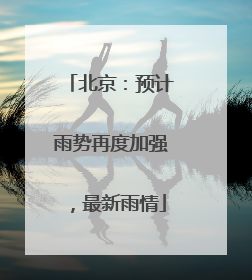 北京：预计雨势再度加强，最新雨情