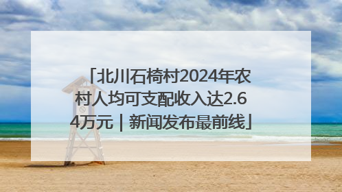 北川石椅村2024年农村人均可支配收入达2.64万元｜新闻发布最前线