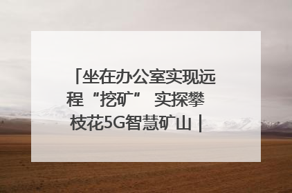 坐在办公室实现远程“挖矿” 实探攀枝花5G智慧矿山｜网络名人四川行
