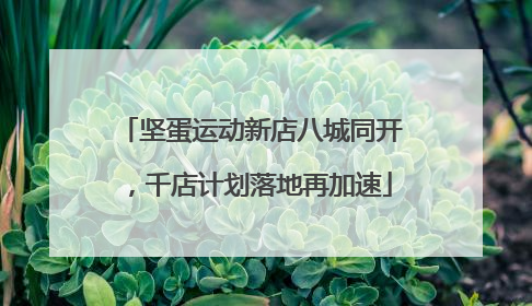 坚蛋运动新店八城同开，千店计划落地再加速