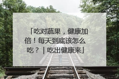 吃对蔬果，健康加倍！每天到底该怎么吃？｜吃出健康来