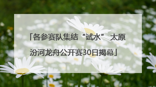 各参赛队集结“试水” 太原汾河龙舟公开赛30日揭幕