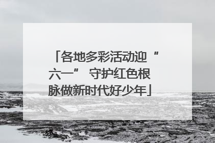 各地多彩活动迎“六一” 守护红色根脉做新时代好少年
