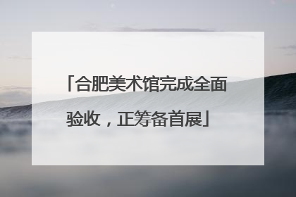 合肥美术馆完成全面验收，正筹备首展