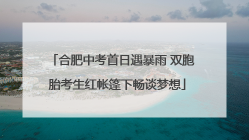 合肥中考首日遇暴雨 双胞胎考生红帐篷下畅谈梦想