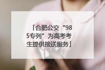 合肥公交“985专列”为高考考生提供接送服务