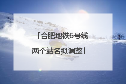 合肥地铁6号线两个站名拟调整
