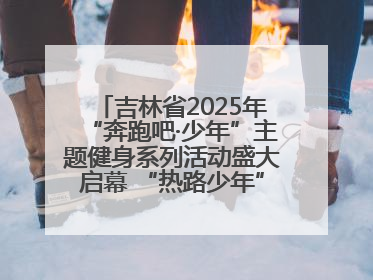 吉林省2025年“奔跑吧·少年”主题健身系列活动盛大启幕 “热路少年”少儿跑长春站点燃少年运动热情