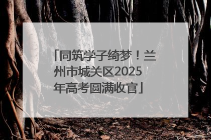 同筑学子绮梦！兰州市城关区2025年高考圆满收官