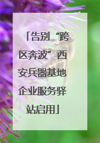 告别“跨区奔波”西安兵器基地企业服务驿站启用