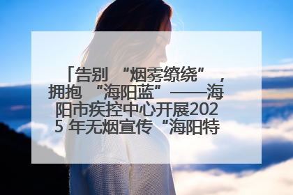 告别 “烟雾缭绕”，拥抱 “海阳蓝”——海阳市疾控中心开展2025 年无烟宣传“海阳特色”实践记录