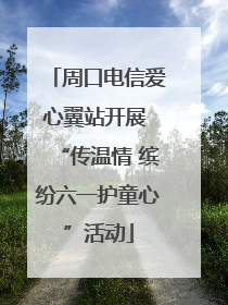 周口电信爱心翼站开展 “传温情 缤纷六一护童心”活动
