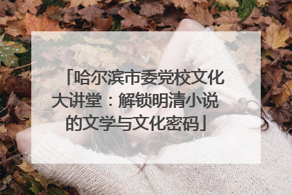 哈尔滨市委党校文化大讲堂：解锁明清小说的文学与文化密码
