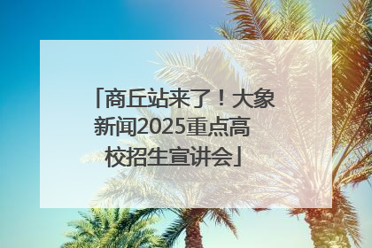商丘站来了！大象新闻2025重点高校招生宣讲会