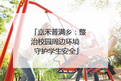 嘉禾普满乡：整治校园周边环境 守护学生安全