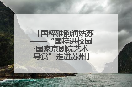 国粹雅韵润姑苏——“国粹进校园·国家京剧院艺术导赏”走进苏州