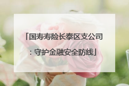 国寿寿险长泰区支公司：守护金融安全防线