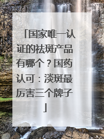 国家唯一认证的祛斑产品有哪个？国药认可：淡斑最厉害三个牌子
