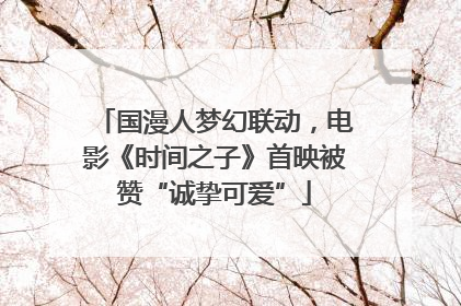 国漫人梦幻联动，电影《时间之子》首映被赞“诚挚可爱”