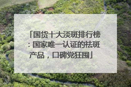 国货十大淡斑排行榜：国家唯一认证的祛斑产品，口碑党狂囤