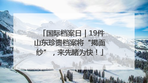 国际档案日｜19件山东珍贵档案将“揭面纱”，来先睹为快！