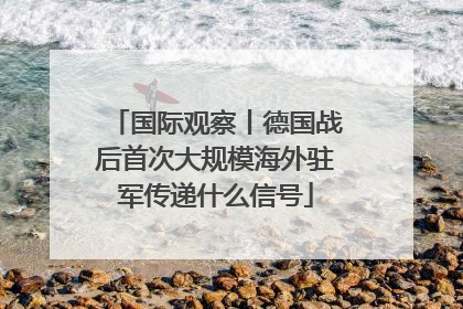 国际观察丨德国战后首次大规模海外驻军传递什么信号