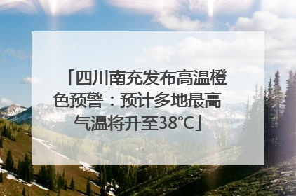 四川南充发布高温橙色预警：预计多地最高气温将升至38℃