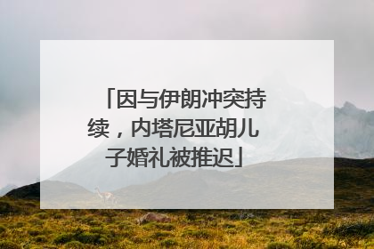 因与伊朗冲突持续，内塔尼亚胡儿子婚礼被推迟