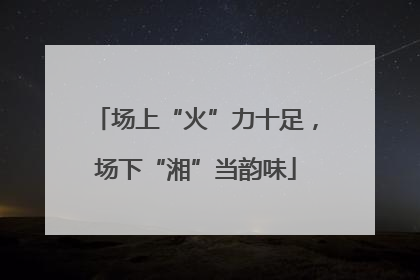 场上“火”力十足，场下“湘”当韵味