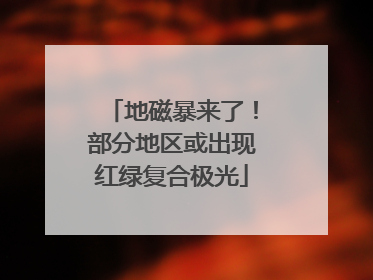 地磁暴来了！部分地区或出现红绿复合极光