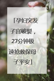 孕妇突发子宫破裂，27分钟极速抢救保母子平安