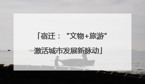 宿迁：“文物+旅游”激活城市发展新脉动