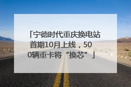 宁德时代重庆换电站首期10月上线，500辆重卡将“换芯”