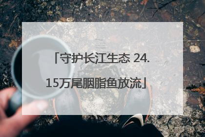 守护长江生态 24.15万尾胭脂鱼放流