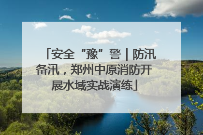 安全“豫”警｜防汛备汛，郑州中原消防开展水域实战演练