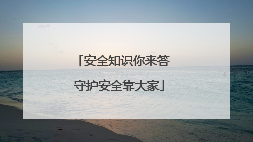 安全知识你来答 守护安全靠大家