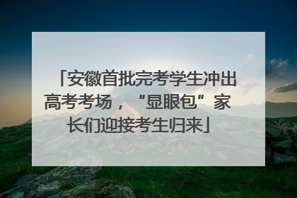 安徽首批完考学生冲出高考考场，“显眼包”家长们迎接考生归来