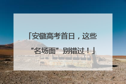 安徽高考首日，这些“名场面”别错过！